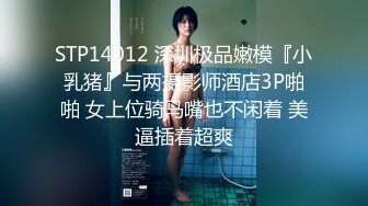 STP14012 深圳极品嫩模『小乳猪』与两摄影师酒店3P啪啪 女上位骑马嘴也不闲着 美逼插着超爽