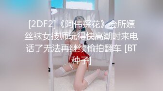 [2DF2]《阿伟探花》会所嫖丝袜女技师玩得快高潮时来电话了无法再继续偷拍翻车 [BT种子]