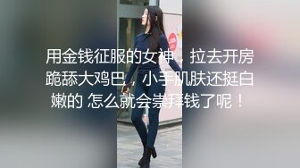 用金钱征服的女神，拉去开房跪舔大鸡巴，小手肌肤还挺白嫩的 怎么就会崇拜钱了呢！