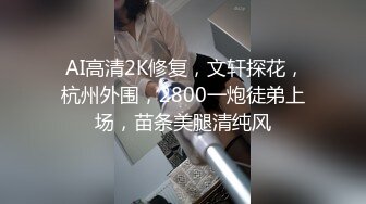  AI高清2K修复，文轩探花，杭州外围，2800一炮徒弟上场，苗条美腿清纯风