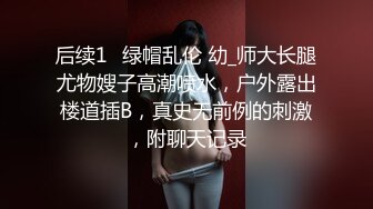 后续1✅绿帽乱伦 幼_师大长腿尤物嫂子高潮喷水，户外露出楼道插B，真史无前例的刺激，附聊天记录