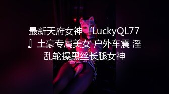 最新天府女神『LuckyQL77』土豪专属美女 户外车震 淫乱轮操黑丝长腿女神