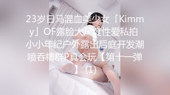 23岁日马混血美少女「Kimmy」OF露脸大尺度性爱私拍 小小年纪户外露出后庭开发潮喷吞精群P真会玩【第十一弹】 (1)