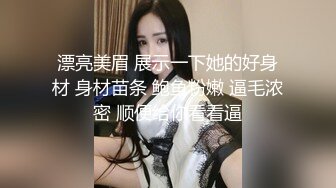 漂亮美眉 展示一下她的好身材 身材苗条 鲍鱼粉嫩 逼毛浓密 顺便给你看看逼