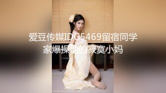 爱豆传媒IDG5469留宿同学家爆操他的寂寞小妈