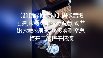 【超顶绿帽大神】黑椒盖饭 强制束缚深喉凌辱调教 劲艹嫩穴敏感乳粒 滚烫爽到窒息 梅开二度榨干精液