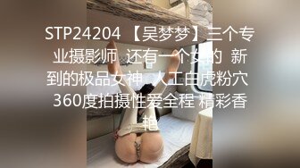 STP24204 【吴梦梦】三个专业摄影师  还有一个女的  新到的极品女神  人工白虎粉穴 360度拍摄性爱全程 精彩香艳