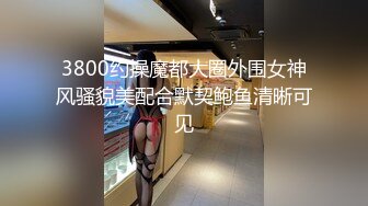 3800约操魔都大圈外围女神风骚貌美配合默契鲍鱼清晰可见