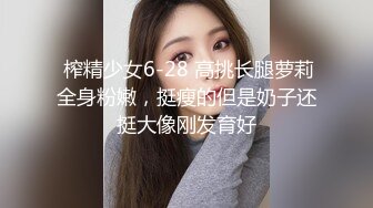  榨精少女6-28 高挑长腿萝莉全身粉嫩，挺瘦的但是奶子还挺大像刚发育好