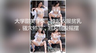 大学甜美学妹，撩起衣服贫乳，骚穴特写，翘起屁股摇摆