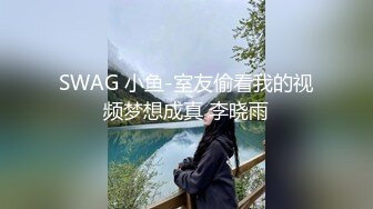 SWAG 小鱼-室友偷看我的视频梦想成真 李晓雨