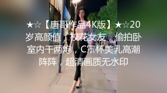 ★☆【唐哥作品4K版】★☆20岁高颜值，校花女友，偷拍卧室内干两炮，C罩杯美乳高潮阵阵，超清画质无水印