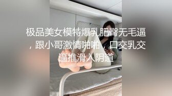 极品美女模特爆乳肥臀无毛逼，跟小哥激情啪啪，口交乳交逼推滑入阴道