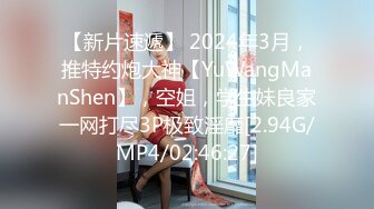 【新片速遞】 2024年3月，推特约炮大神【YuWangManShen】，空姐，学生妹良家一网打尽3P极致淫靡[2.94G/MP4/02:46:27]