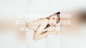 【补充合集】00后甜美御姐型TS「云云猫」混血颜值高挑身材超乖巧(22v) (1)