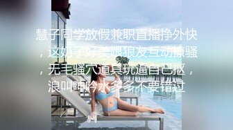 慧子同学放假兼职直播挣外快，这奶子好美跟狼友互动撩骚，无毛骚穴道具玩逼自己抠，浪叫呻吟水多多不要错过