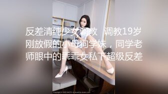 反差清纯少女调教✅调教19岁刚放假的小母狗学妹，同学老师眼中的乖乖女私下超级反差