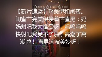 【新片速遞】Ts美伊和闺蜜。闺蜜艹完美伊接着艹直男：妈妈射吧我太难受呀，呜呜呜呜快射吧我受不了啦，高潮了高潮啦！ 直男这波美妙呀！