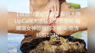 【极品??重磅炸弹】极品大神LipCa屌大活猛多场景啪啪 蝴蝶逼女神臣服胯下被操 高清私拍107P