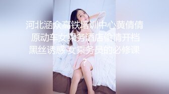 河北涵众高铁培训中心黄倩倩 原动车女乘务酒店偷情开档黑丝诱惑 女乘务员的必修课？