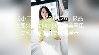 【小二蛋】2021.4.26，极品大圈外围女神，肤白貌美罕见美乳，温柔甜美近景展示