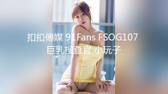 扣扣傳媒 91Fans FSOG107 巨乳搜查官 小玩子