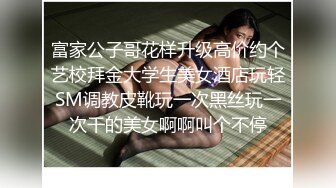 富家公子哥花样升级高价约个艺校拜金大学生美女酒店玩轻SM调教皮靴玩一次黑丝玩一次干的美女啊啊叫个不停