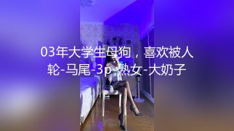 03年大学生母狗，喜欢被人轮-马尾-3p-熟女-大奶子