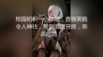 校园初识一小妹纸，音容笑貌令人神往，带到酒店开房，乖乖吃鸡！