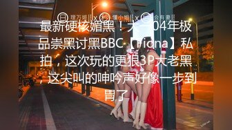 最新硬核媚黑！大一04年极品崇黑讨黑BBC【Fiona】私拍，这次玩的更狠3P大老黑，这尖叫的呻吟声好像一步到胃了