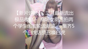 【新片速遞】  三月最新流出极品收藏❤️商场女厕后拍两个学生闺蜜轮流献逼⭐⭐集齐5个白虎店员召唤白虎