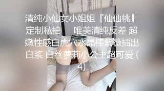 清纯小仙女小姐姐『仙仙桃』定制私拍❤️唯美清纯反差 超嫩性感白虎穴水晶棒紫薇插出白浆 白丝萝莉小公主超可爱 (4)