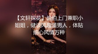 【文轩探花】偷拍上门兼职小姐姐，健谈风趣懂男人，体贴细心风情万种