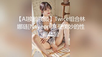 【AI换脸视频】Twice组合林娜琏[Nayeon]享受美妙的性福体验