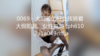 0069 - 大屁股的好女孩骑着大假阳具。女性高潮 (ph6102a1a049dff)