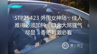 STP25423 外围女神场，佳人难得必须加钟，口含大屌骚气尽显，香艳刺激必看