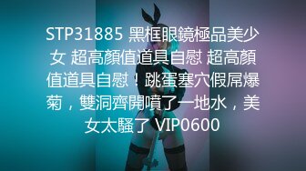 STP31885 黑框眼鏡極品美少女 超高顏值道具自慰 超高顏值道具自慰！跳蛋塞穴假屌爆菊，雙洞齊開噴了一地水，美女太騷了 VIP0600