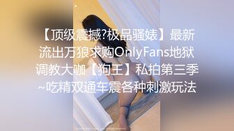 【顶级震撼?极品骚婊】最新流出万狼求购OnlyFans地狱调教大咖【狗王】私拍第三季~吃精双通车震各种刺激玩法