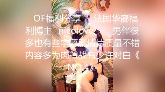 ❤OF福利分享❤㊙法国华裔福利博主⭐nicolove⭐▶▶男伴很多也有些字幕剧情片质量不错内容多为肉搏战有少许对白《NO.4》