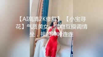 【AI高清2K修复】 【小宝寻花】气质美女，舌吻互摸调情坐，操的呻吟连连