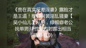 《贵在真实反差淫妻》露脸才是王道！推特网黄淫乱骚妻【吴小仙儿】私拍，绿帽癖老公找单男3P性爱内射露出相当精彩 (10)