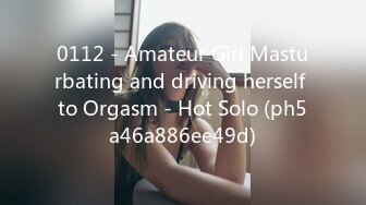 0112 - Amateur Girl Masturbating and driving herself to Orgasm - Hot Solo (ph5a46a886ee49d)