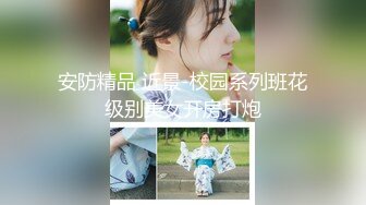 安防精品 近景-校园系列班花级别美女开房打炮