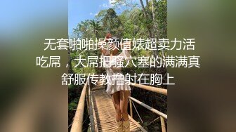  无套啪啪操颜值婊超卖力活吃屌，大屌把骚穴塞的满满真舒服传教撸射在胸上