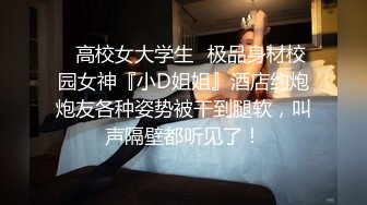 ✿高校女大学生✿极品身材校园女神『小D姐姐』酒店约炮炮友各种姿势被干到腿软，叫声隔壁都听见了！