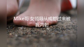 Mike哥 女领导从成都过来被我内射