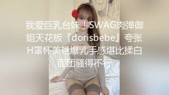 我爱巨乳台妹！SWAG肉弹御姐天花板『dorisbebe』夸张H罩杯美艳爆乳手感堪比揉白面团骚得不行