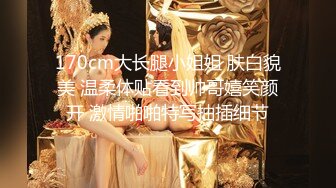 170cm大长腿小姐姐 肤白貌美 温柔体贴看到帅哥嬉笑颜开 激情啪啪特写抽插细节