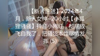 ♈♈♈【新片速遞】2024年4月，新人女神~20小时【小狐狸骚骚】抖音小网红，彻底放飞自我了，把骚货本性尽情发挥 (5)