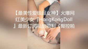 【最美性爱极品女神】火爆网红美少女『HongKongDoll』最新订阅私信福利《臀控啪啪》